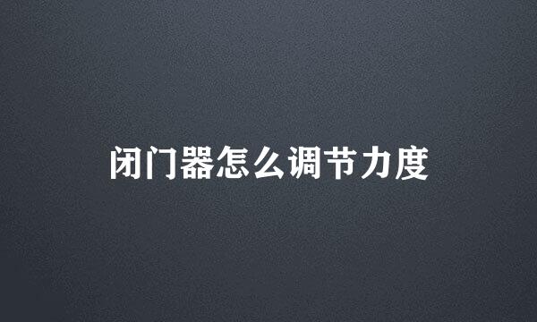 闭门器怎么调节力度