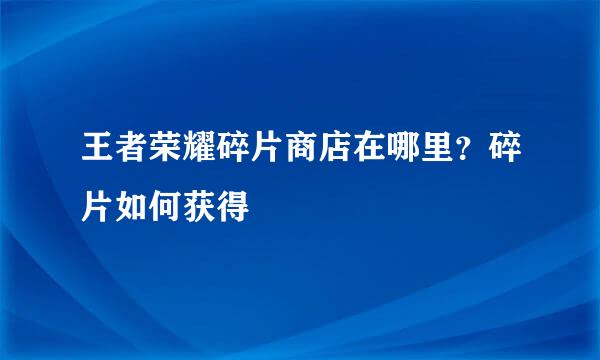王者荣耀碎片商店在哪里？碎片如何获得
