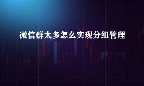 微信群太多怎么实现分组管理