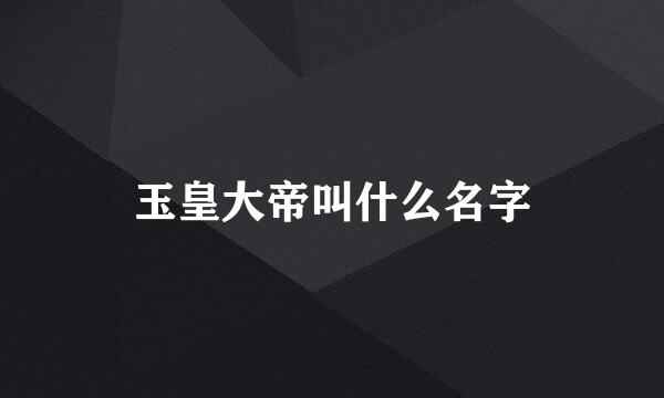玉皇大帝叫什么名字