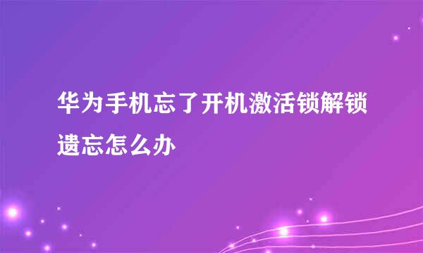 华为手机忘了开机激活锁解锁遗忘怎么办