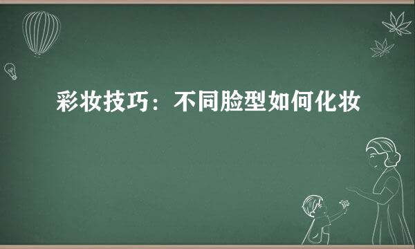 彩妆技巧：不同脸型如何化妆