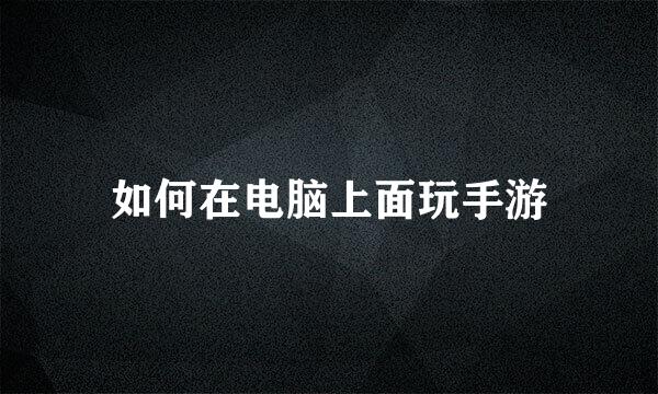 如何在电脑上面玩手游
