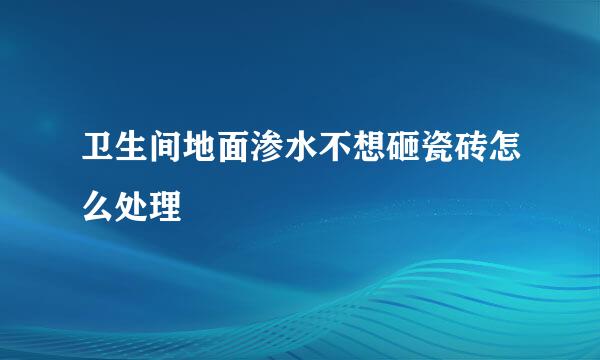 卫生间地面渗水不想砸瓷砖怎么处理