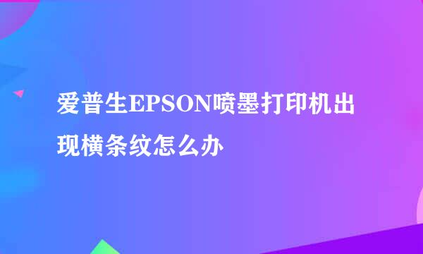 爱普生EPSON喷墨打印机出现横条纹怎么办