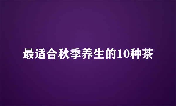 最适合秋季养生的10种茶