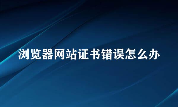 浏览器网站证书错误怎么办