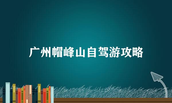 广州帽峰山自驾游攻略