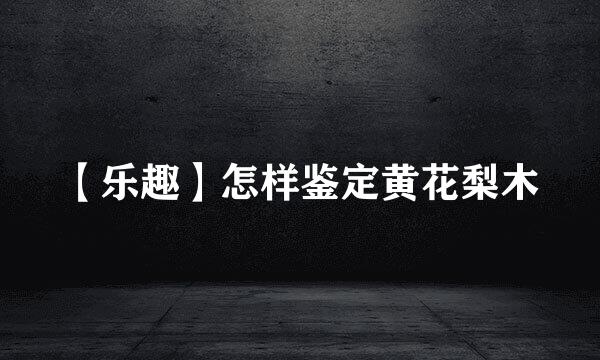【乐趣】怎样鉴定黄花梨木