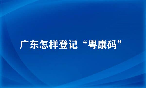 广东怎样登记“粤康码”