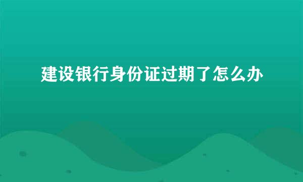 建设银行身份证过期了怎么办