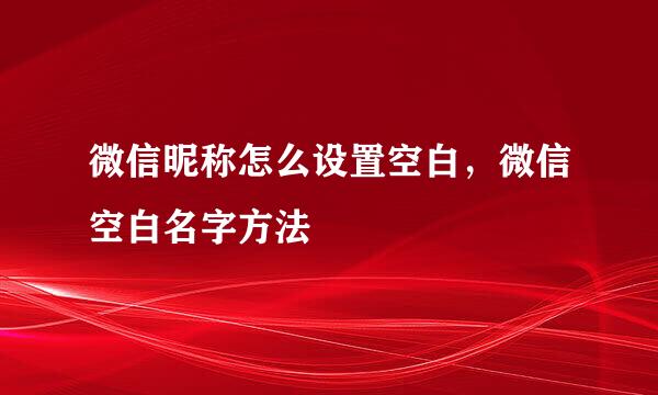 微信昵称怎么设置空白，微信空白名字方法