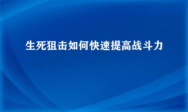 生死狙击如何快速提高战斗力