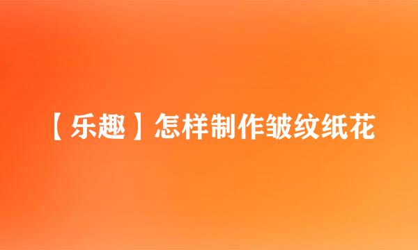 【乐趣】怎样制作皱纹纸花