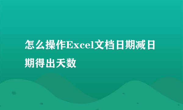 怎么操作Excel文档日期减日期得出天数