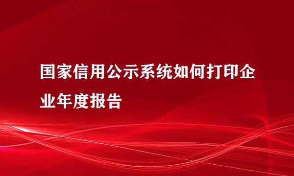 国家信用公示系统如何打印企业年度报告
