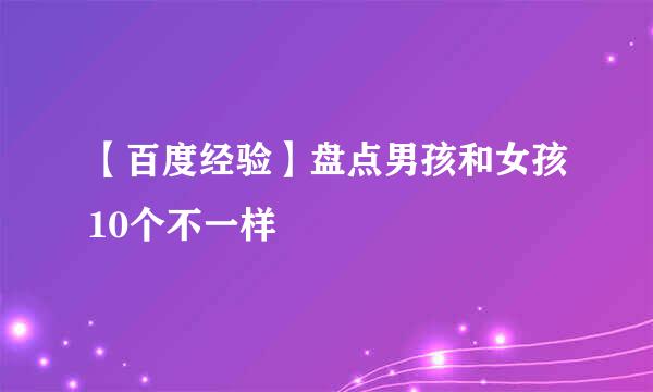 【百度经验】盘点男孩和女孩10个不一样
