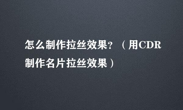 怎么制作拉丝效果？（用CDR制作名片拉丝效果）