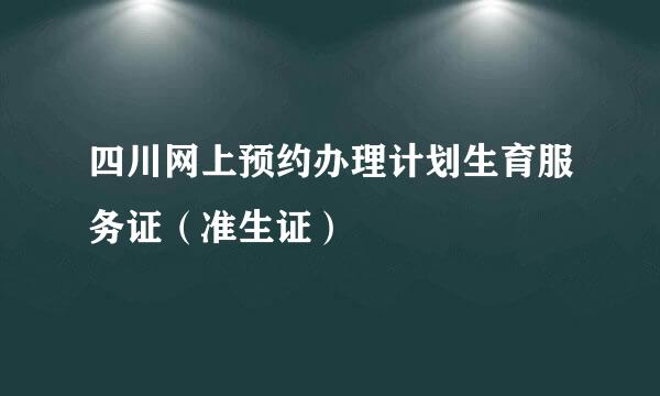 四川网上预约办理计划生育服务证（准生证）