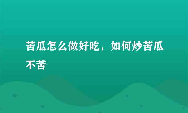 苦瓜怎么做好吃，如何炒苦瓜不苦