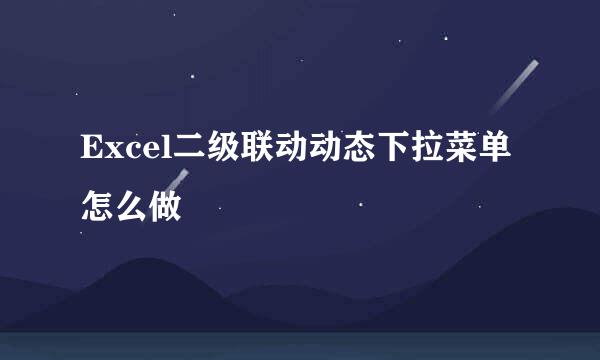 Excel二级联动动态下拉菜单怎么做
