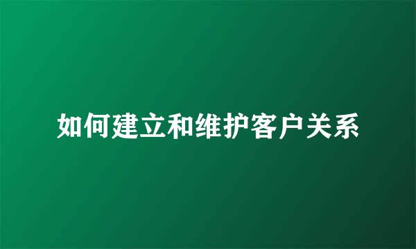 如何建立和维护客户关系
