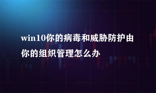 win10你的病毒和威胁防护由你的组织管理怎么办