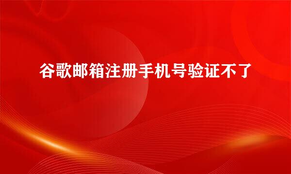 谷歌邮箱注册手机号验证不了