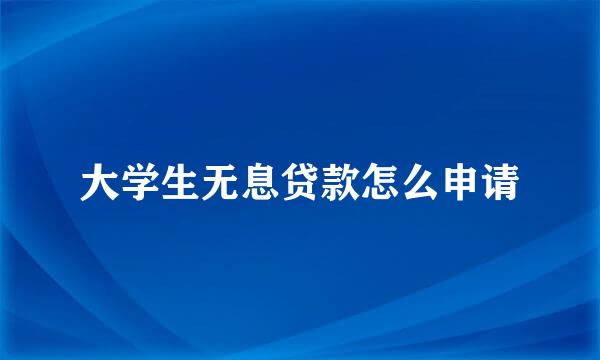 大学生无息贷款怎么申请