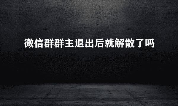 微信群群主退出后就解散了吗