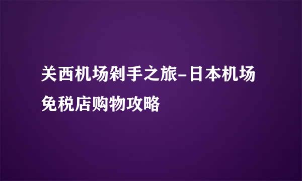 关西机场剁手之旅-日本机场免税店购物攻略