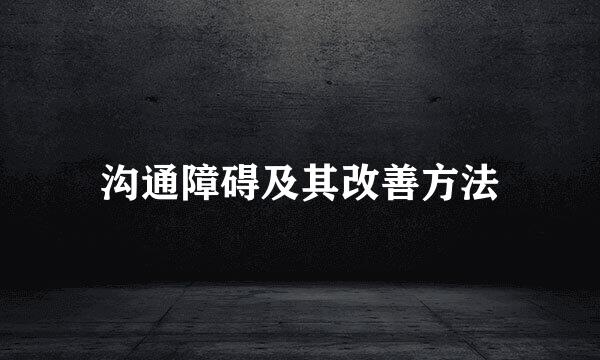 沟通障碍及其改善方法