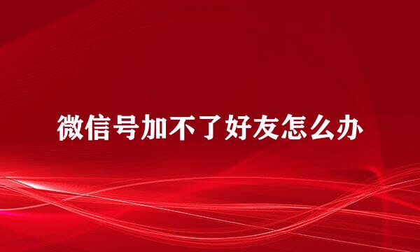 微信号加不了好友怎么办