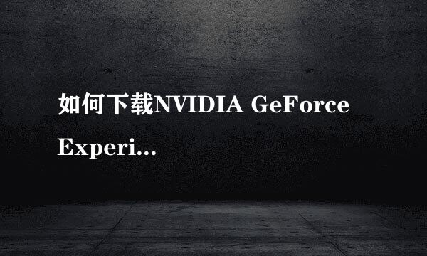 如何下载NVIDIA GeForce Experience显卡驱动