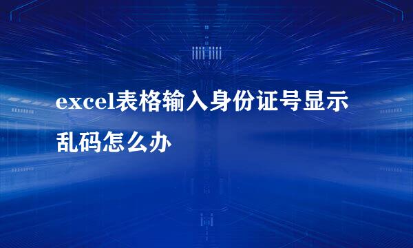 excel表格输入身份证号显示乱码怎么办