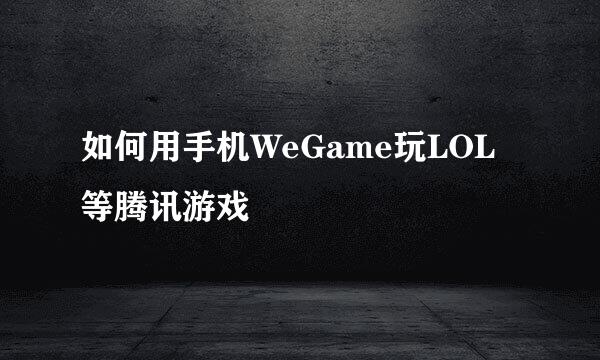如何用手机WeGame玩LOL等腾讯游戏