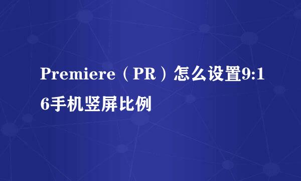 Premiere（PR）怎么设置9:16手机竖屏比例