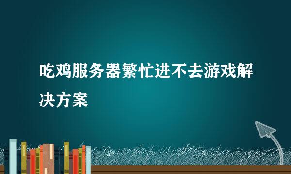 吃鸡服务器繁忙进不去游戏解决方案