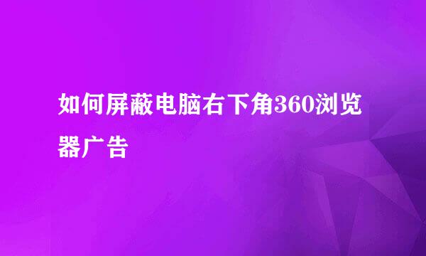 如何屏蔽电脑右下角360浏览器广告