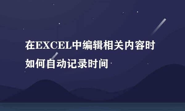 在EXCEL中编辑相关内容时如何自动记录时间