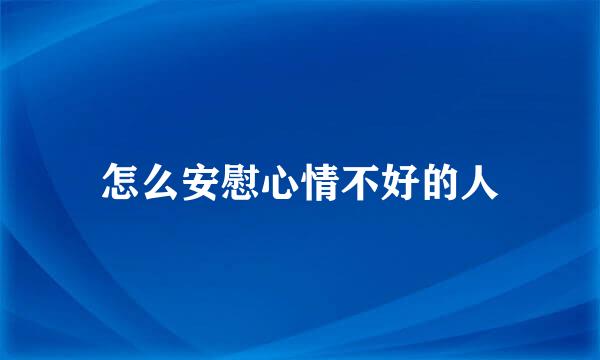 怎么安慰心情不好的人