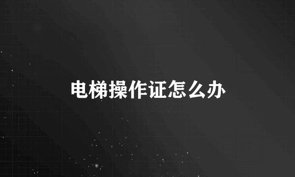 电梯操作证怎么办