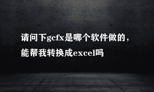 请问下gcfx是哪个软件做的，能帮我转换成excel吗