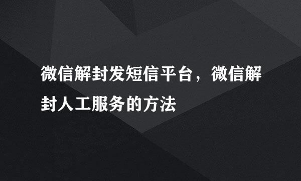 微信解封发短信平台，微信解封人工服务的方法