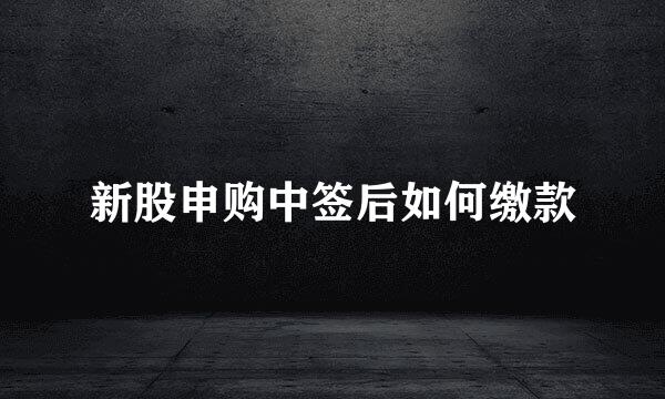 新股申购中签后如何缴款