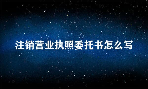 注销营业执照委托书怎么写