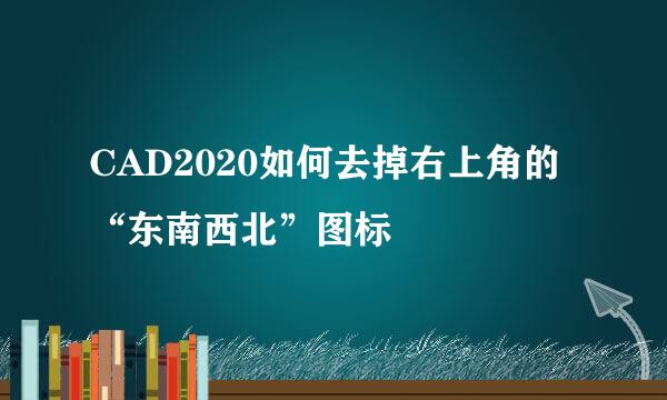 CAD2020如何去掉右上角的“东南西北”图标