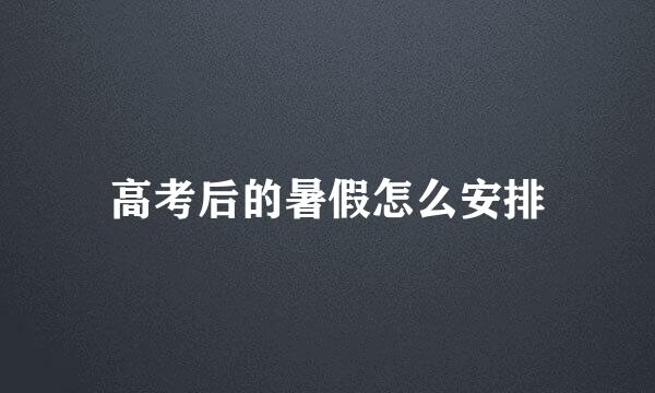 高考后的暑假怎么安排
