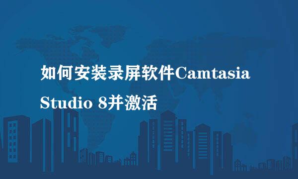 如何安装录屏软件Camtasia Studio 8并激活