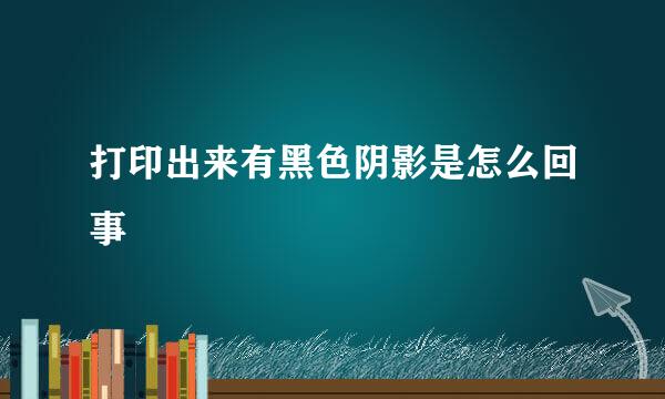 打印出来有黑色阴影是怎么回事